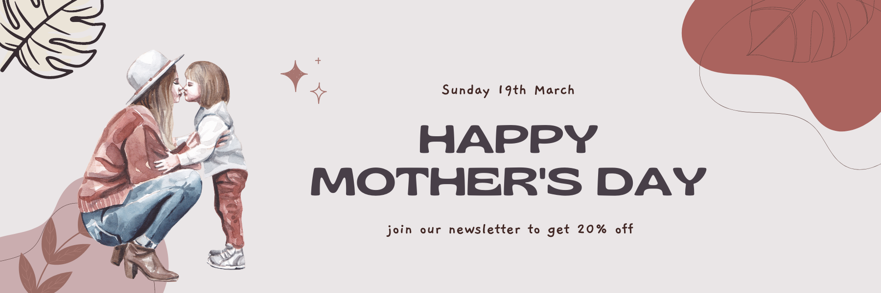 Sunday 19th March Happy Mother's Day Join Our Newsletter To Get Twenty Percent Off 